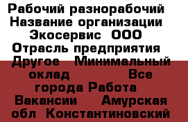 Рабочий-разнорабочий › Название организации ­ Экосервис, ООО › Отрасль предприятия ­ Другое › Минимальный оклад ­ 12 000 - Все города Работа » Вакансии   . Амурская обл.,Константиновский р-н